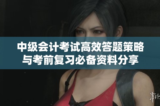 中级会计考试高效答题策略与考前复习必备资料分享