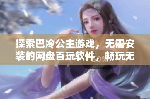 探索巴冷公主游戏，无需安装的网盘百玩软件，畅玩无限小游戏乐园