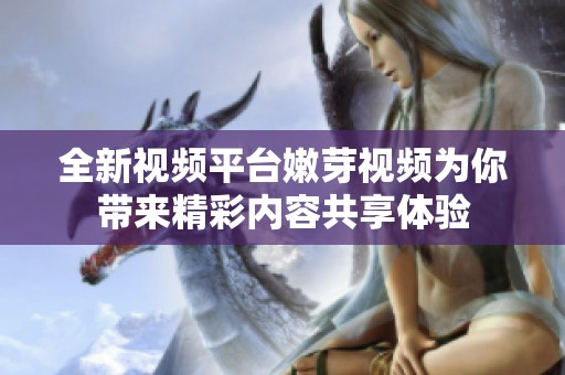 全新视频平台嫩芽视频为你带来精彩内容共享体验