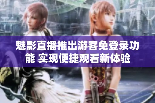 魅影直播推出游客免登录功能 实现便捷观看新体验