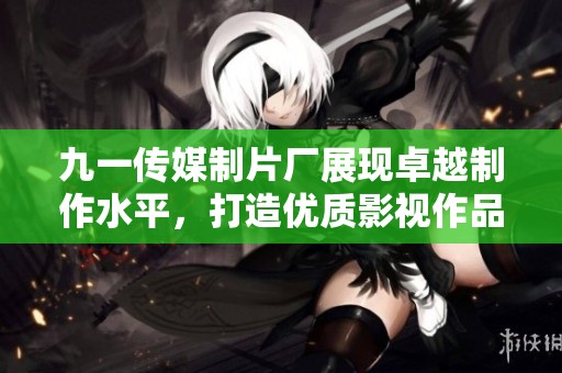 九一传媒制片厂展现卓越制作水平，打造优质影视作品