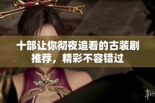 十部让你彻夜追看的古装剧推荐，精彩不容错过