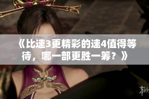 《比速3更精彩的速4值得等待，哪一部更胜一筹？》