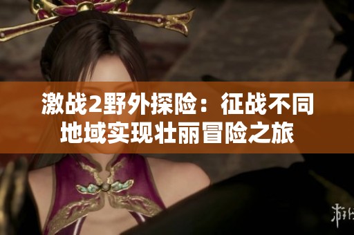 激战2野外探险：征战不同地域实现壮丽冒险之旅