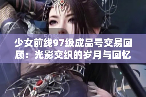 少女前线97级成品号交易回顾：光影交织的岁月与回忆