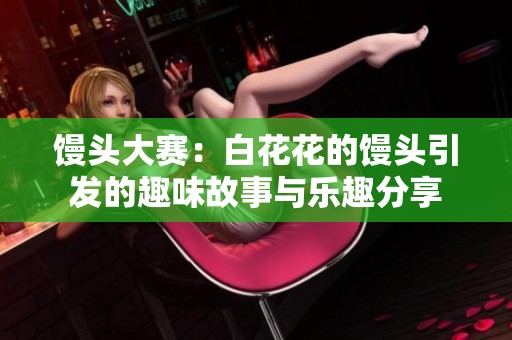 馒头大赛：白花花的馒头引发的趣味故事与乐趣分享