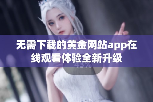无需下载的黄金网站app在线观看体验全新升级