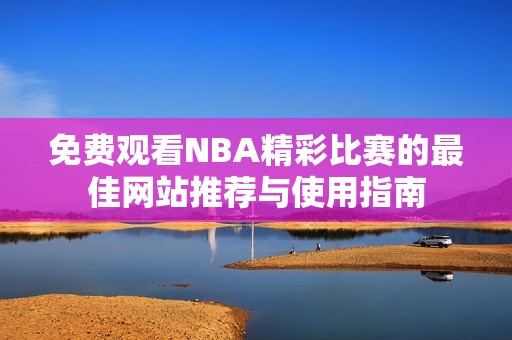 免费观看NBA精彩比赛的最佳网站推荐与使用指南