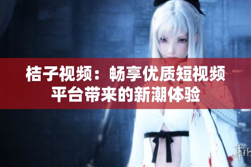桔子视频：畅享优质短视频平台带来的新潮体验