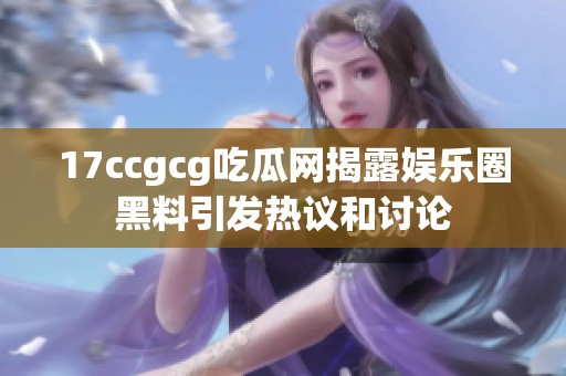17ccgcg吃瓜网揭露娱乐圈黑料引发热议和讨论