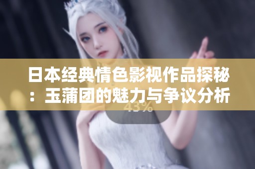 日本经典情色影视作品探秘：玉蒲团的魅力与争议分析