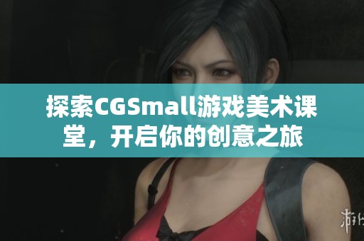 探索CGSmall游戏美术课堂，开启你的创意之旅