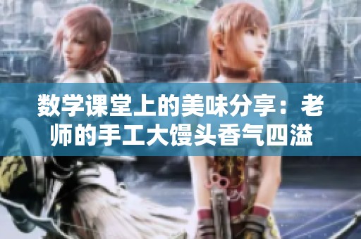 数学课堂上的美味分享：老师的手工大馒头香气四溢