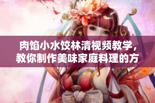 肉馅小水饺林清视频教学，教你制作美味家庭料理的方法