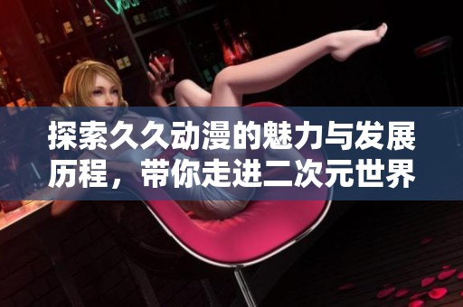 探索久久动漫的魅力与发展历程，带你走进二次元世界
