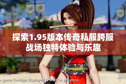 探索1.95版本传奇私服跨服战场独特体验与乐趣