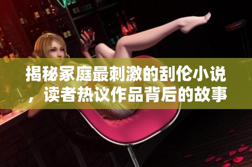 揭秘冢庭最刺激的刮伦小说，读者热议作品背后的故事