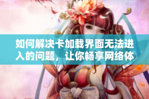 如何解决卡加载界面无法进入的问题，让你畅享网络体验