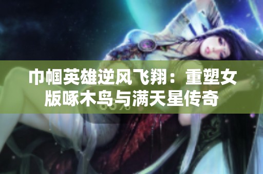 巾帼英雄逆风飞翔：重塑女版啄木鸟与满天星传奇