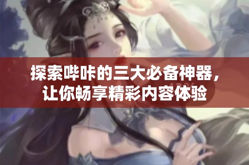 探索哔咔的三大必备神器，让你畅享精彩内容体验