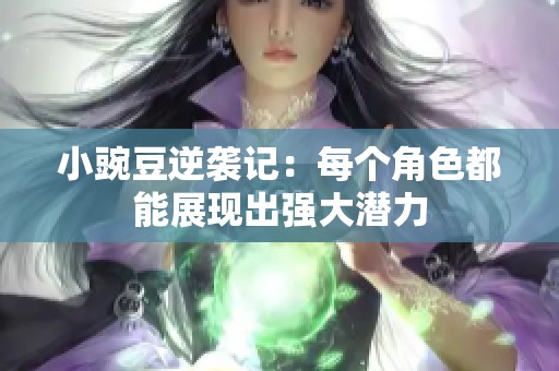 小豌豆逆袭记：每个角色都能展现出强大潜力
