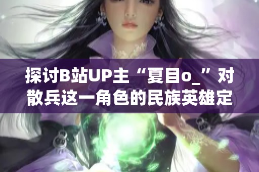 探讨B站UP主“夏目o_”对散兵这一角色的民族英雄定位和解读