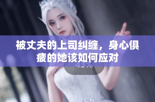 被丈夫的上司纠缠，身心俱疲的她该如何应对