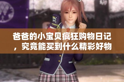 爸爸的小宝贝疯狂购物日记，究竟能买到什么精彩好物？