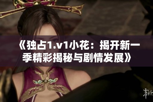 《独占1.v1小花：揭开新一季精彩揭秘与剧情发展》