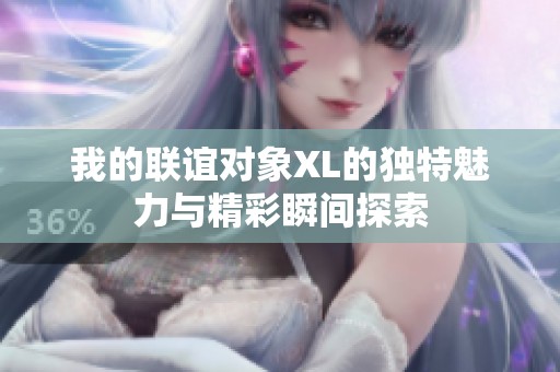 我的联谊对象XL的独特魅力与精彩瞬间探索