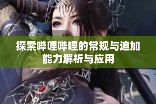 探索哔哩哔哩的常规与追加能力解析与应用