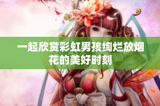 一起欣赏彩虹男孩绚烂放烟花的美好时刻