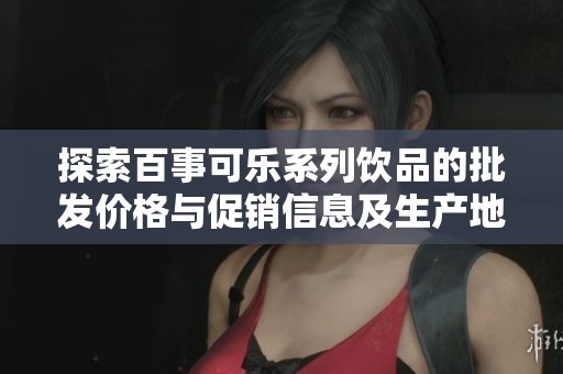 探索百事可乐系列饮品的批发价格与促销信息及生产地解析