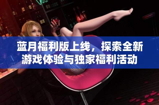 蓝月福利版上线，探索全新游戏体验与独家福利活动