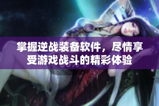 掌握逆战装备软件，尽情享受游戏战斗的精彩体验