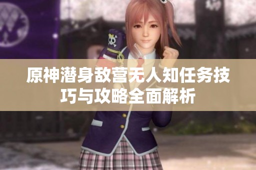 原神潜身敌营无人知任务技巧与攻略全面解析