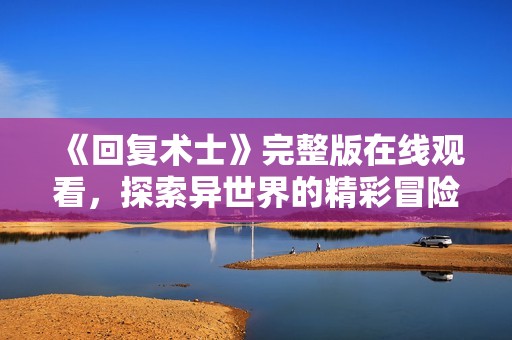 《回复术士》完整版在线观看，探索异世界的精彩冒险之旅