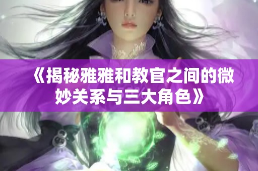 《揭秘雅雅和教官之间的微妙关系与三大角色》