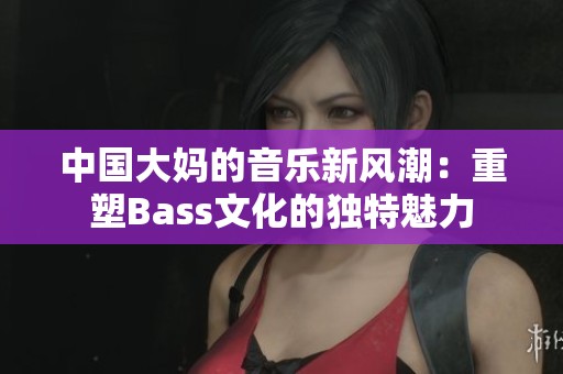 中国大妈的音乐新风潮：重塑Bass文化的独特魅力