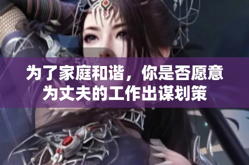 为了家庭和谐，你是否愿意为丈夫的工作出谋划策