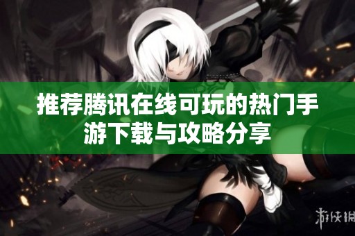 推荐腾讯在线可玩的热门手游下载与攻略分享