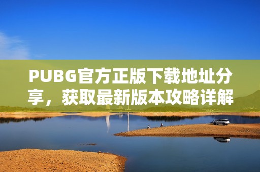 PUBG官方正版下载地址分享，获取最新版本攻略详解