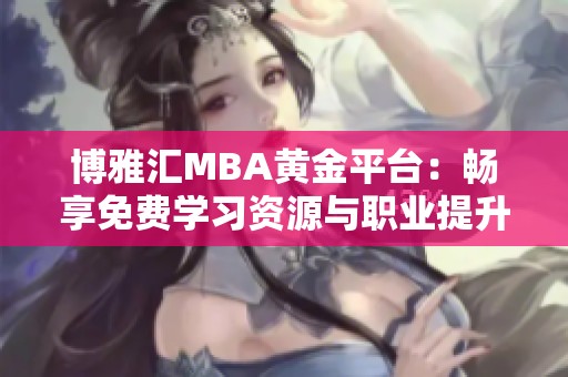 博雅汇MBA黄金平台：畅享免费学习资源与职业提升机会