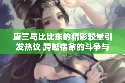 唐三与比比东的精彩较量引发热议 跨越宿命的斗争与成长