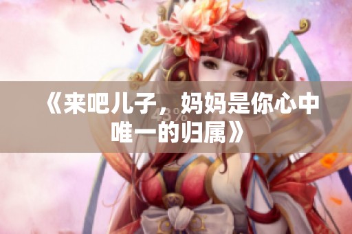 《来吧儿子，妈妈是你心中唯一的归属》