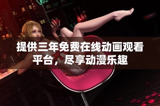 提供三年免费在线动画观看平台，尽享动漫乐趣