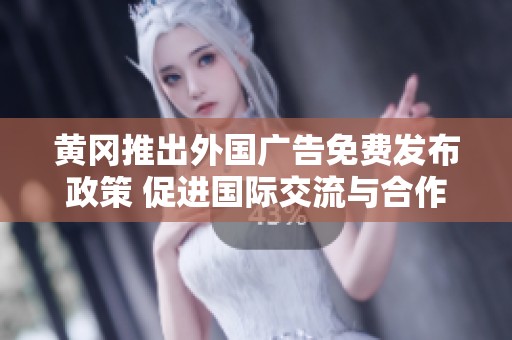 黄冈推出外国广告免费发布政策 促进国际交流与合作