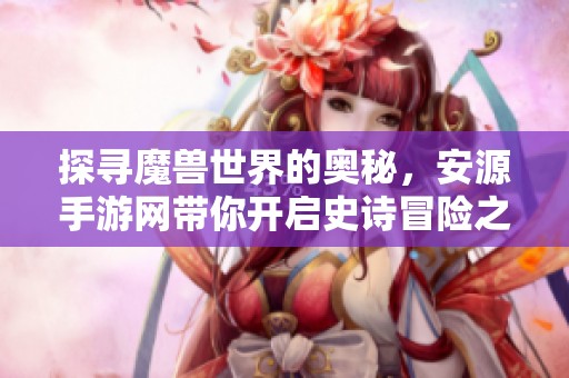探寻魔兽世界的奥秘，安源手游网带你开启史诗冒险之旅