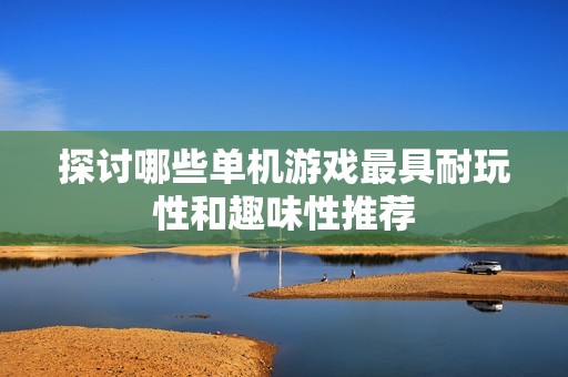 探讨哪些单机游戏最具耐玩性和趣味性推荐