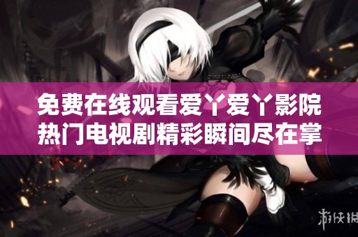 免费在线观看爱丫爱丫影院热门电视剧精彩瞬间尽在掌握之中
